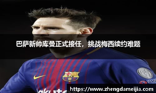 巴萨新帅库曼正式接任，挑战梅西续约难题