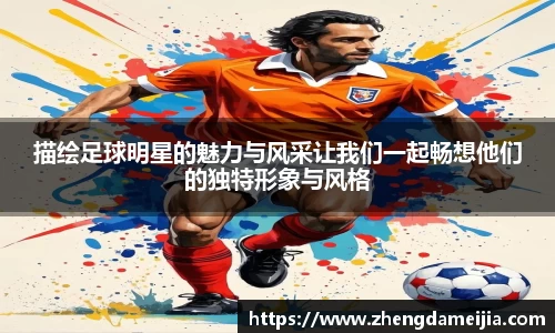 描绘足球明星的魅力与风采让我们一起畅想他们的独特形象与风格
